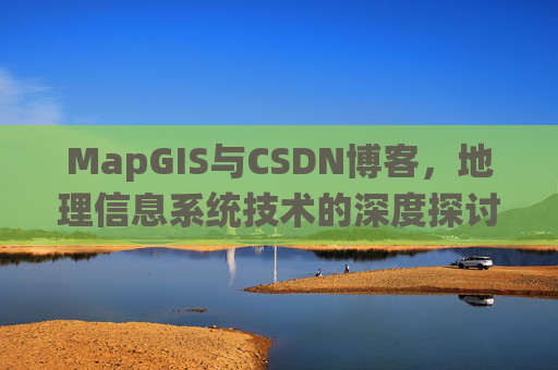 MapGIS与CSDN博客,地理信息系统技术的深度探讨
